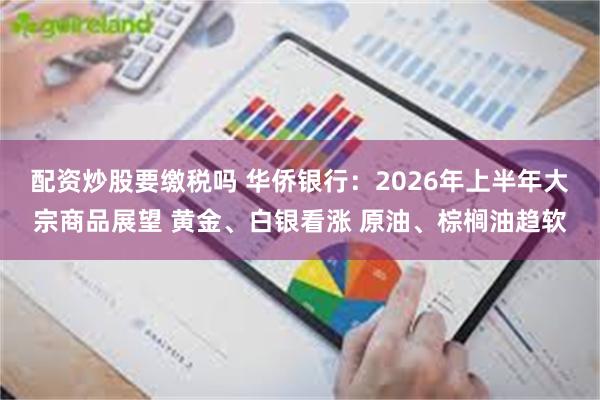配资炒股要缴税吗 华侨银行：2026年上半年大宗商品展望 黄金、白银看涨 原油、棕榈油趋软