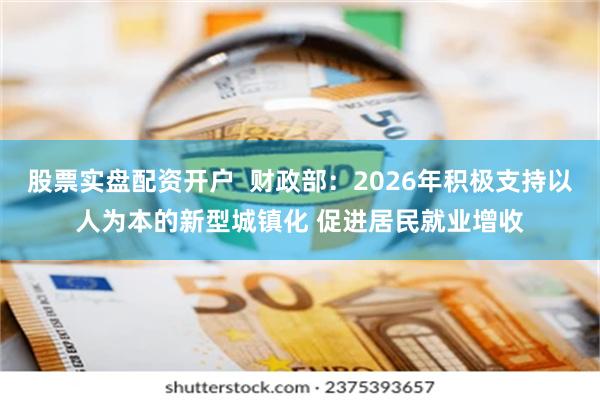 股票实盘配资开户 财政部:2026年积极支持以人为本的新型城镇化 促进居民就业增收