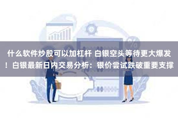 什么软件炒股可以加杠杆 白银空头等待更大爆发！白银最新日内交易分析：银价尝试跌破重要支撑