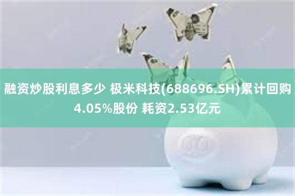 融资炒股利息多少 极米科技(688696.SH)累计回购4.05%股份 耗资2.53亿元