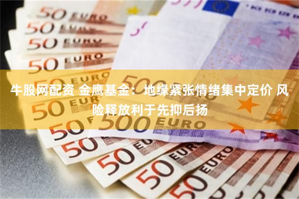 牛股网配资 金鹰基金：地缘紧张情绪集中定价 风险释放利于先抑后扬