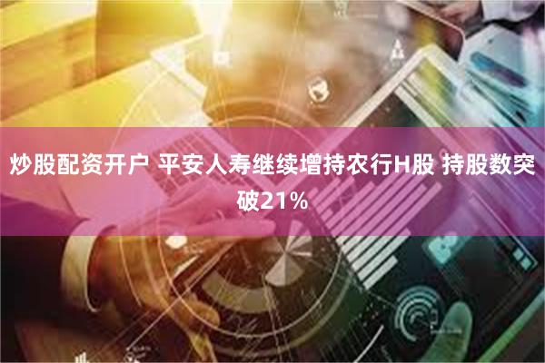 炒股配资开户 平安人寿继续增持农行H股 持股数突破21%