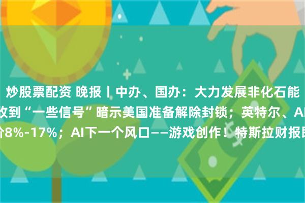 炒股票配资 晚报丨中办、国办：大力发展非化石能源和新型储能；伊朗：收到“一些信号”暗示美国准备解除封锁；英特尔、AMD下半年或再涨价8%-17%；AI下一个风口——游戏创作！特斯拉财报即将来袭！大摩：MiniMax短期ARR潜力被低估