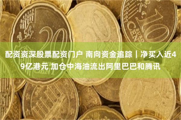 配资资深股票配资门户 南向资金追踪｜净买入近49亿港元 加仓中海油流出阿里巴巴和腾讯