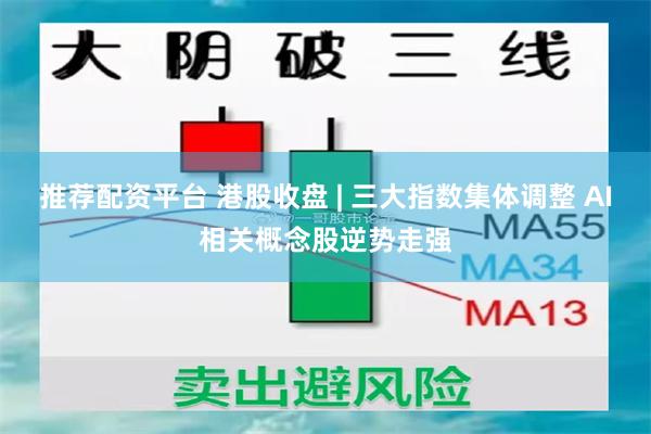 推荐配资平台 港股收盘 | 三大指数集体调整 AI相关概念股逆势走强