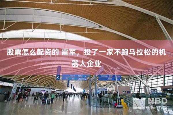 股票怎么配资的 雷军，投了一家不跑马拉松的机器人企业