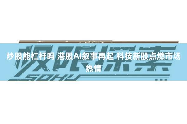炒股能杠杆吗 港股AI叙事再起 科技新股点燃市场热情
