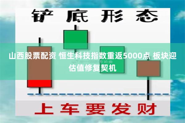 山西股票配资 恒生科技指数重返5000点 板块迎估值修复契机