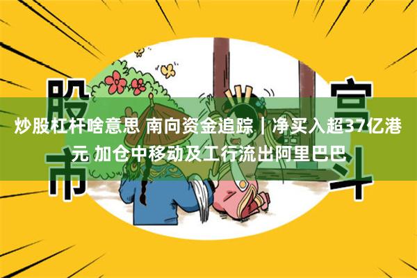 炒股杠杆啥意思 南向资金追踪｜净买入超37亿港元 加仓中移动及工行流出阿里巴巴