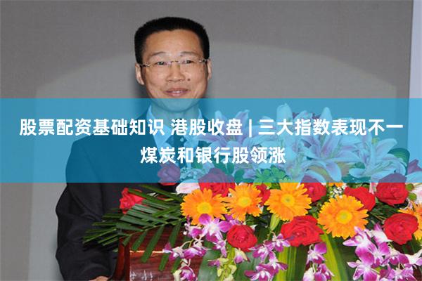 股票配资基础知识 港股收盘 | 三大指数表现不一 煤炭和银行股领涨