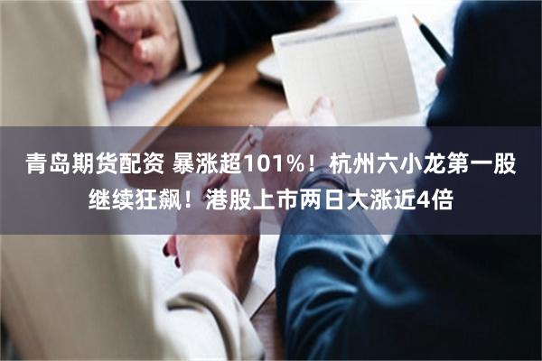 青岛期货配资 暴涨超101%！杭州六小龙第一股继续狂飙！港股上市两日大涨近4倍