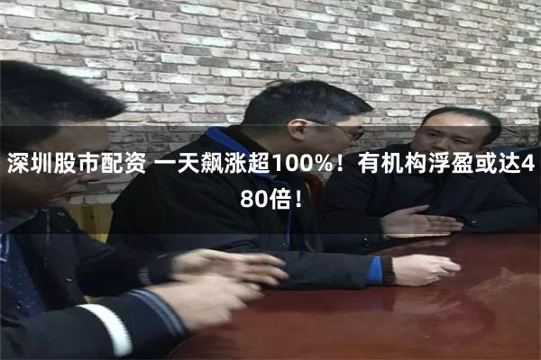 深圳股市配资 一天飙涨超100%！有机构浮盈或达480倍！