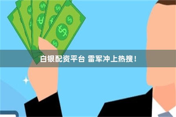 白银配资平台 雷军冲上热搜！