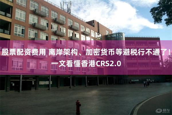 股票配资费用 离岸架构、加密货币等避税行不通了！一文看懂香港CRS2.0
