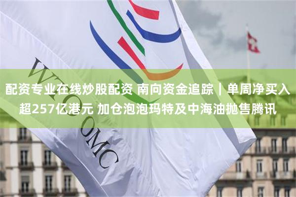 配资专业在线炒股配资 南向资金追踪｜单周净买入超257亿港元 加仓泡泡玛特及中海油抛售腾讯