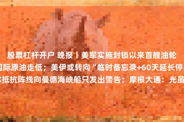 股票杠杆开户 晚报丨美军实施封锁以来首艘油轮通过霍尔木兹海峡，国际原油走低；美伊或转向“临时备忘录+60天延长停战”；伊朗革命卫队称抵抗阵线向曼德海峡船只发出警告；摩根大通：光虽好，但太贵，下调康宁评级；7家电商平台涉“幽灵外卖”系列案被处罚