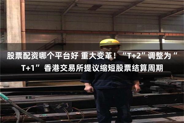 股票配资哪个平台好 重大变革！“T+2”调整为“T+1” 香港交易所提议缩短股票结算周期
