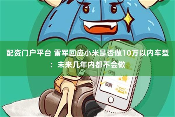 配资门户平台 雷军回应小米是否做10万以内车型：未来几年内都不会做