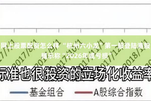 网上股票配资怎么样 “杭州六小龙”第一股登陆港股 提示称“2026年或亏损”