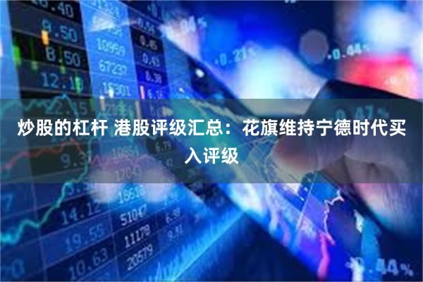 炒股的杠杆 港股评级汇总：花旗维持宁德时代买入评级