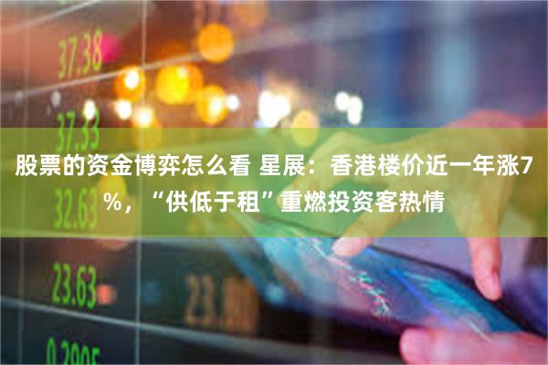 股票的资金博弈怎么看 星展：香港楼价近一年涨7%，“供低于租”重燃投资客热情