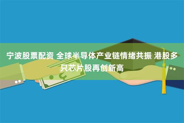 宁波股票配资 全球半导体产业链情绪共振 港股多只芯片股再创新高