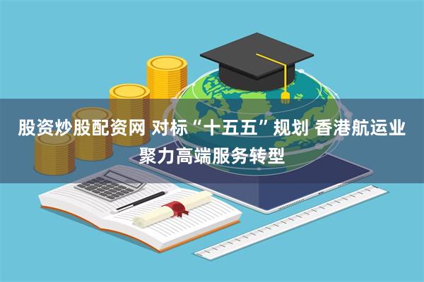 股资炒股配资网 对标“十五五”规划 香港航运业聚力高端服务转型