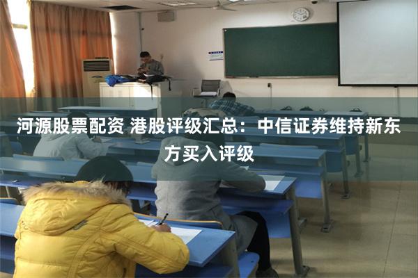 河源股票配资 港股评级汇总：中信证券维持新东方买入评级
