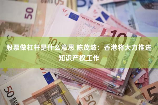 股票做杠杆是什么意思 陈茂波：香港将大力推进知识产权工作