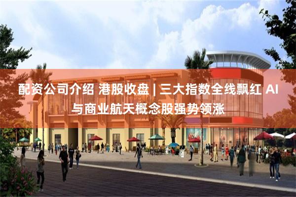 配资公司介绍 港股收盘 | 三大指数全线飘红 AI与商业航天概念股强势领涨