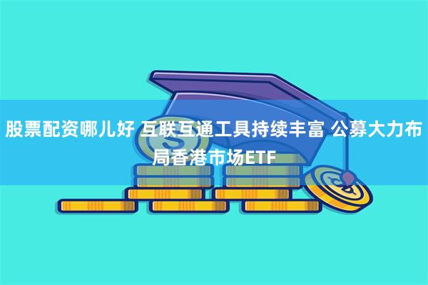 股票配资哪儿好 互联互通工具持续丰富 公募大力布局香港市场ETF