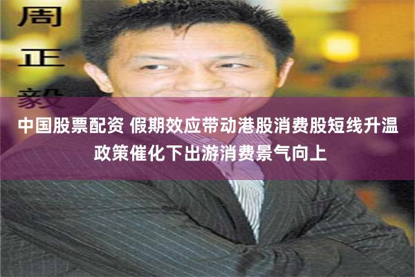 中国股票配资 假期效应带动港股消费股短线升温 政策催化下出游消费景气向上