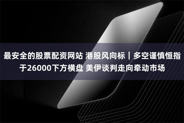 最安全的股票配资网站 港股风向标｜多空谨慎恒指于26000下方横盘 美伊谈判走向牵动市场