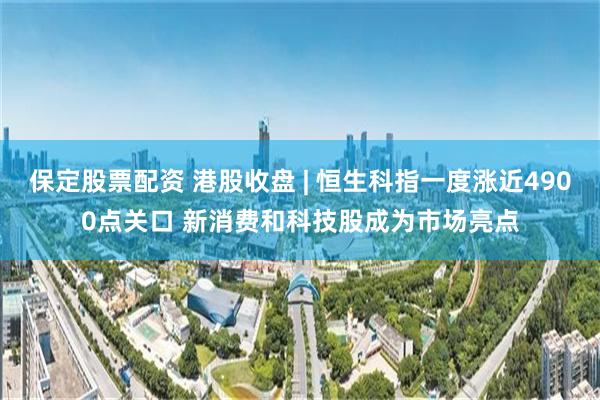 保定股票配资 港股收盘 | 恒生科指一度涨近4900点关口 新消费和科技股成为市场亮点