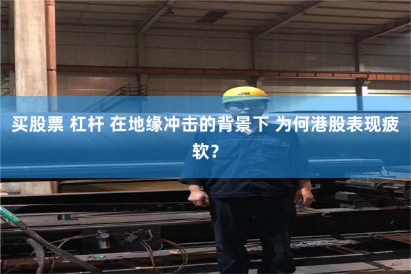 买股票 杠杆 在地缘冲击的背景下 为何港股表现疲软？