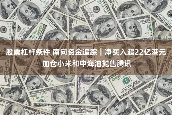 股票杠杆条件 南向资金追踪｜净买入超22亿港元 加仓小米和中海油抛售腾讯