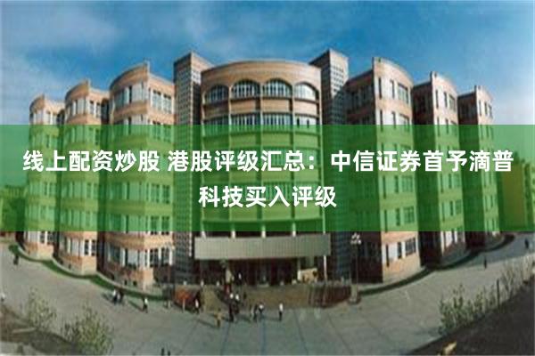 线上配资炒股 港股评级汇总：中信证券首予滴普科技买入评级