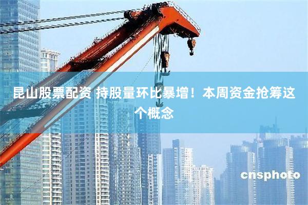 昆山股票配资 持股量环比暴增！本周资金抢筹这个概念