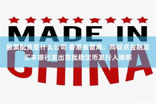 股票配资是什么公司 香港金管局：向碇点金融及汇丰银行发出首批稳定币发行人牌照