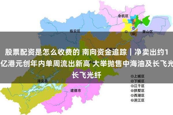 股票配资是怎么收费的 南向资金追踪｜净卖出约118亿港元创年内单周流出新高 大举抛售中海油及长飞光纤