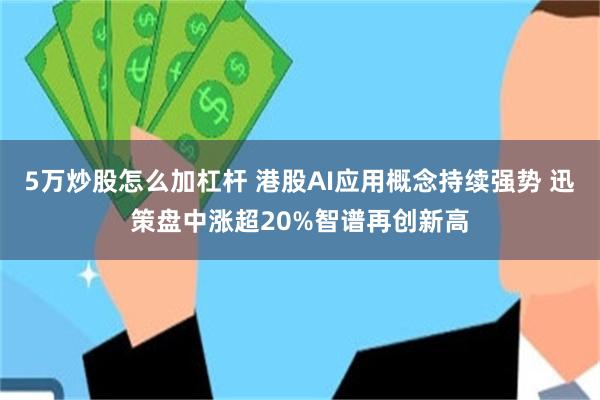 5万炒股怎么加杠杆 港股AI应用概念持续强势 迅策盘中涨超20%智谱再创新高