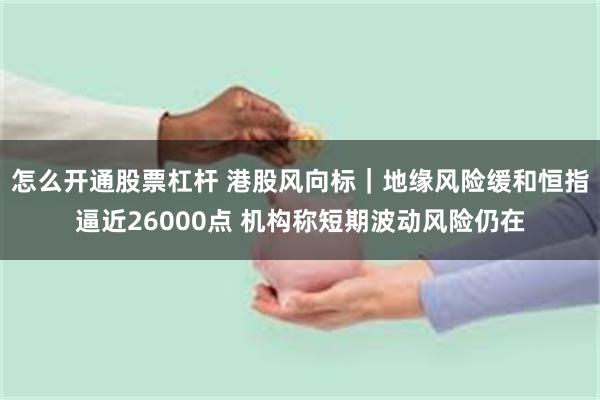 怎么开通股票杠杆 港股风向标｜地缘风险缓和恒指逼近26000点 机构称短期波动风险仍在