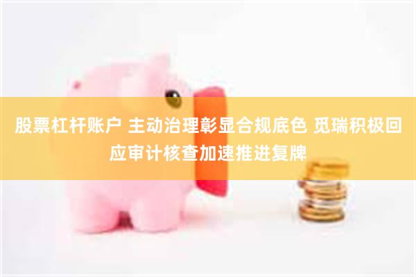 股票杠杆账户 主动治理彰显合规底色 觅瑞积极回应审计核查加速推进复牌