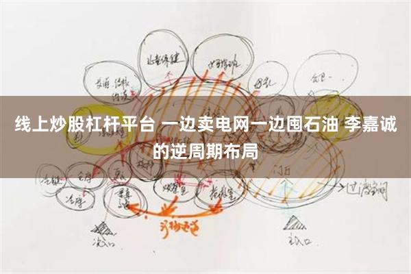 线上炒股杠杆平台 一边卖电网一边囤石油 李嘉诚的逆周期布局