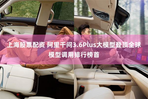 上海股票配资 阿里千问3.6Plus大模型登顶全球模型调用排行榜首