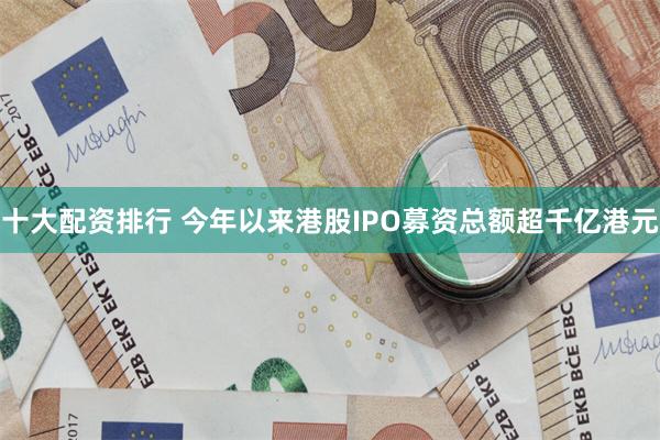 十大配资排行 今年以来港股IPO募资总额超千亿港元