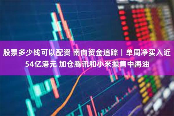 股票多少钱可以配资 南向资金追踪｜单周净买入近54亿港元 加仓腾讯和小米抛售中海油