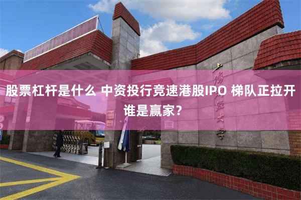 股票杠杆是什么 中资投行竞速港股IPO 梯队正拉开 谁是赢家？