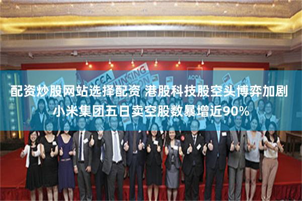 配资炒股网站选择配资 港股科技股空头博弈加剧 小米集团五日卖空股数暴增近90%