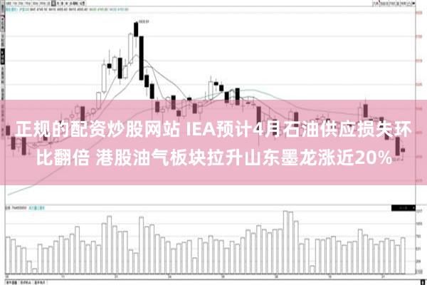 正规的配资炒股网站 IEA预计4月石油供应损失环比翻倍 港股油气板块拉升山东墨龙涨近20%
